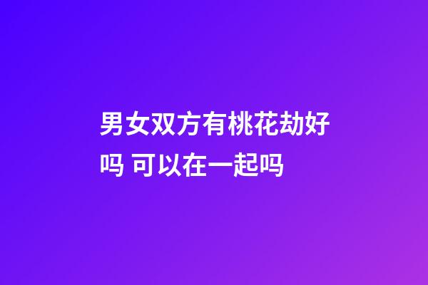 男女双方有桃花劫好吗 可以在一起吗